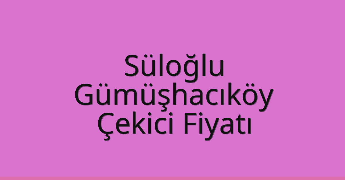 Süloğlu Çekici Fiyatı – Gümüşhacıköy Oto Kurtarıcı Ücreti
