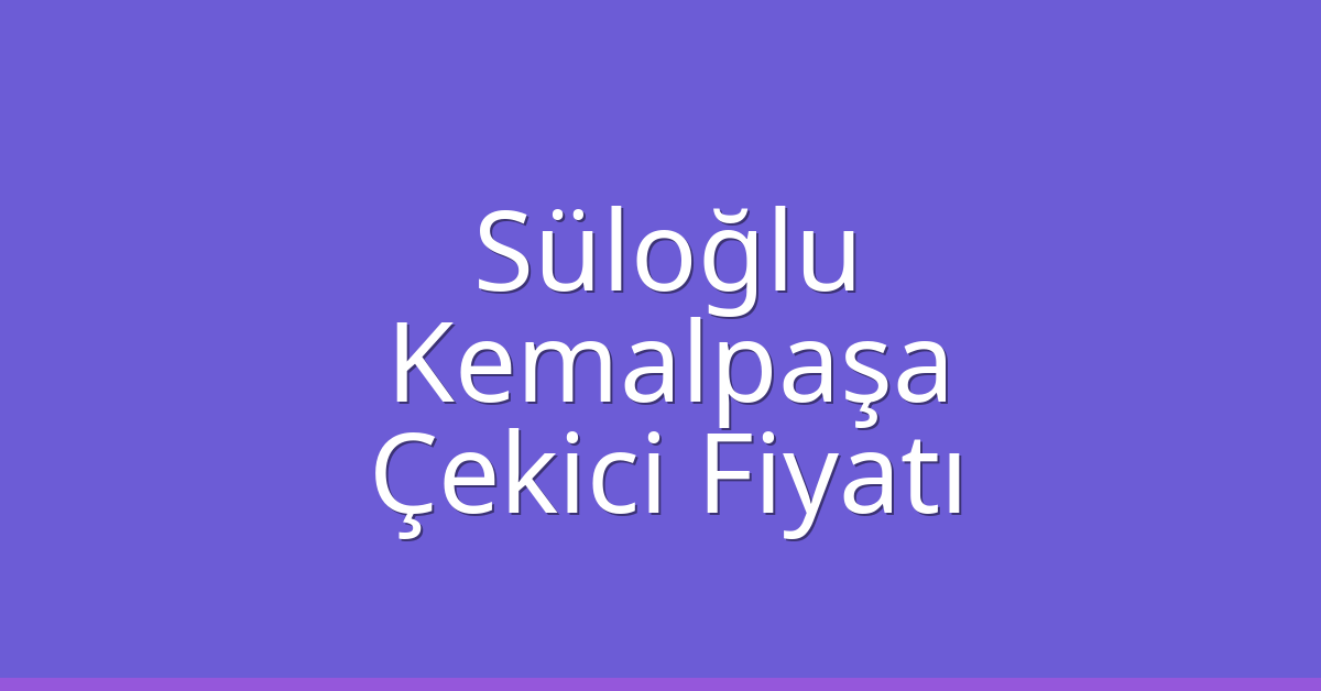 Süloğlu Çekici Fiyatı – Kemalpaşa Oto Kurtarıcı Ücreti
