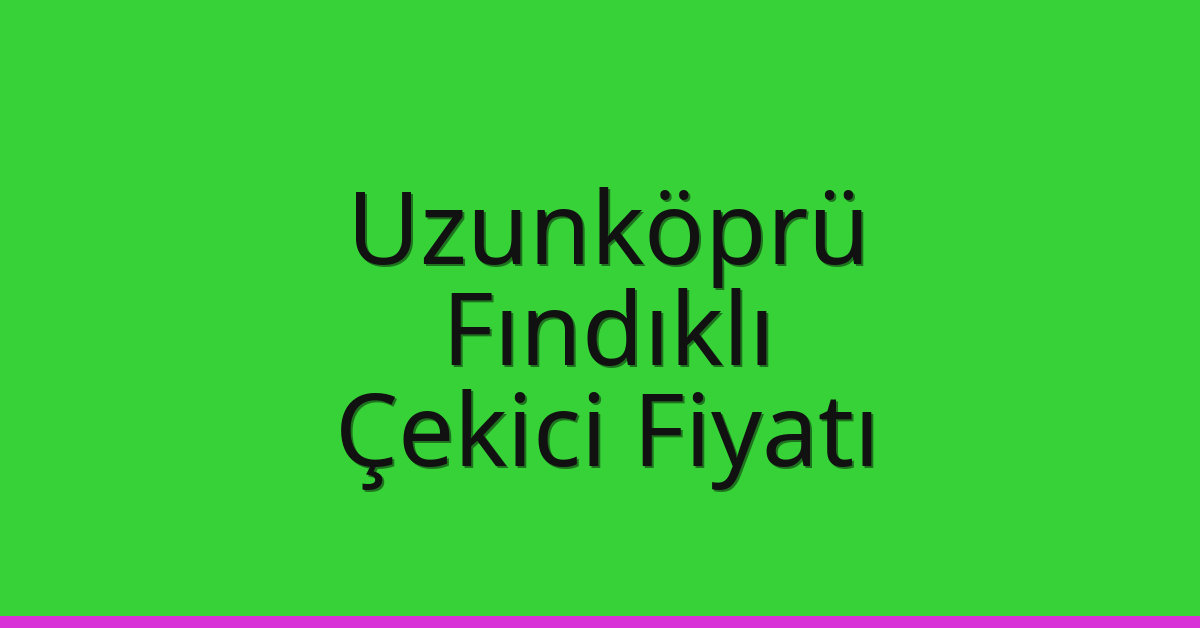Uzunköprü Çekici Fiyatı – Fındıklı Oto Kurtarıcı Ücreti