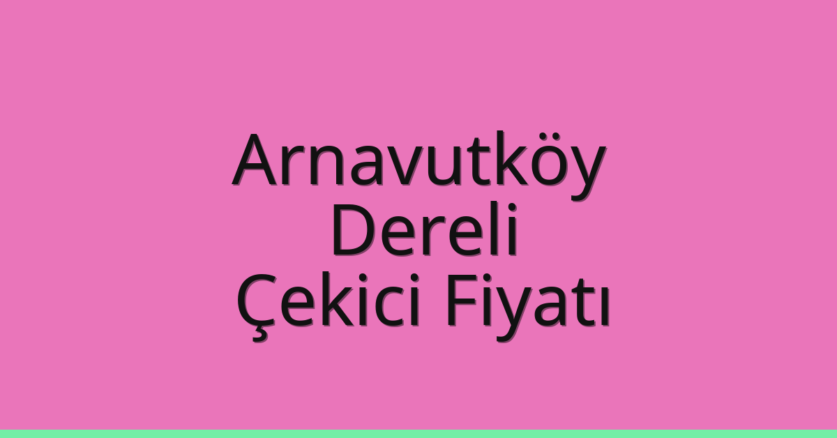 Arnavutköy Çekici Fiyatı – Dereli Oto Kurtarıcı Ücreti