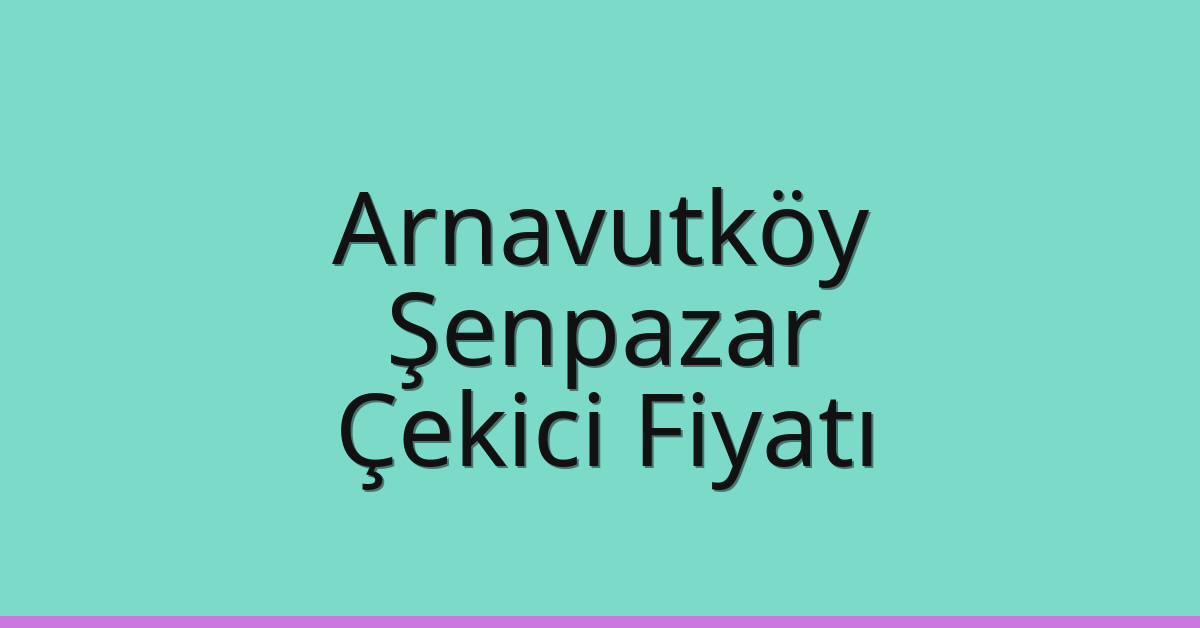 Arnavutköy Çekici Fiyatı – Şenpazar Oto Kurtarıcı Ücreti