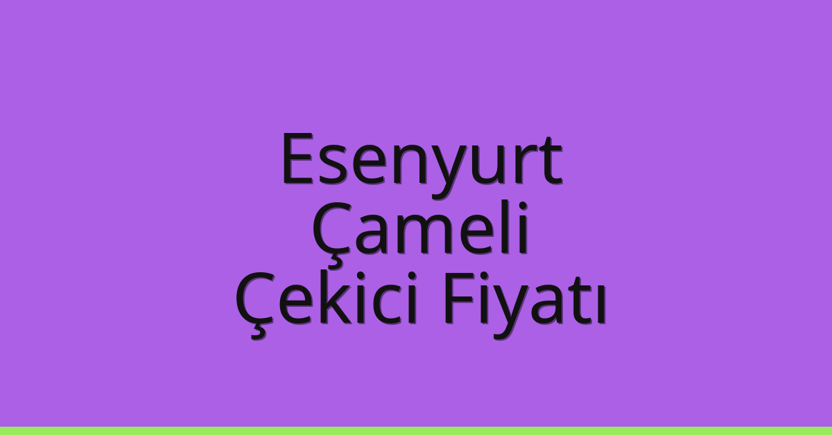 Esenyurt Çekici Fiyatı – Çameli Oto Kurtarıcı Ücreti