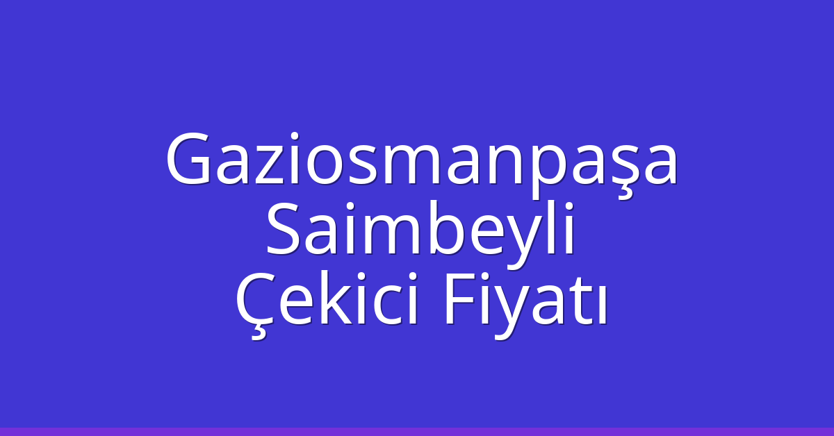 Gaziosmanpaşa Çekici Fiyatı – Saimbeyli Oto Kurtarıcı Ücreti