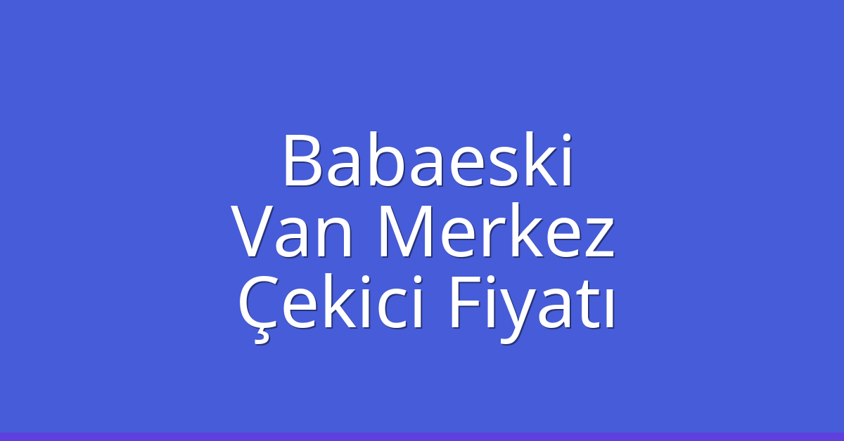 Babaeski Çekici Fiyatı – Van Merkez Oto Kurtarıcı Ücreti