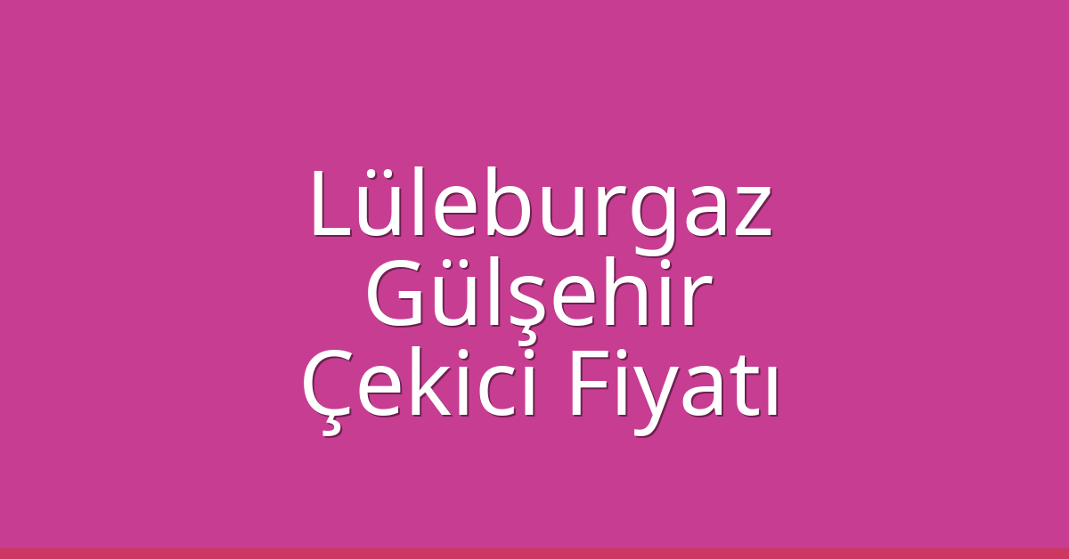 Lüleburgaz Çekici Fiyatı – Gülşehir Oto Kurtarıcı Ücreti