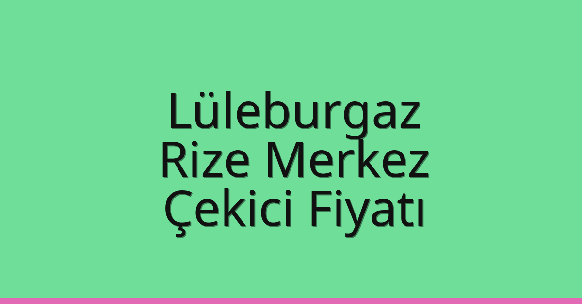 Lüleburgaz Çekici Fiyatı – Rize Merkez Oto Kurtarıcı Ücreti