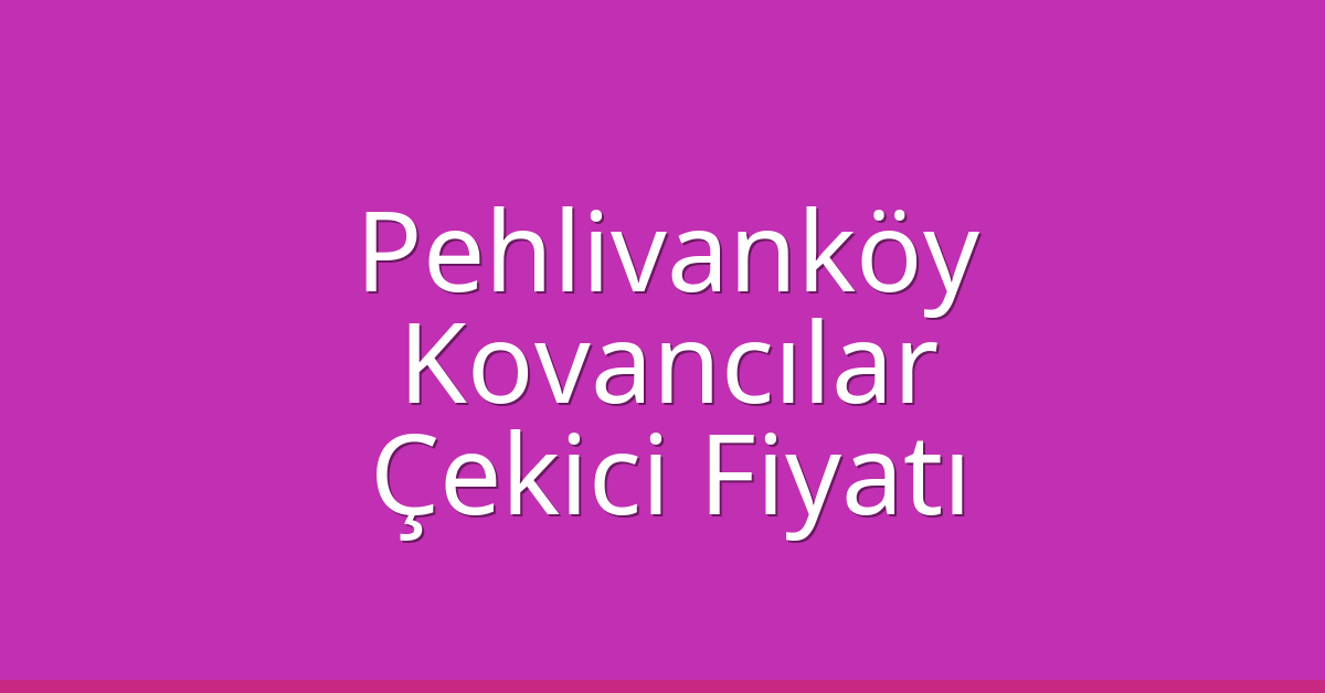 Pehlivanköy Çekici Fiyatı – Kovancılar Oto Kurtarıcı Ücreti