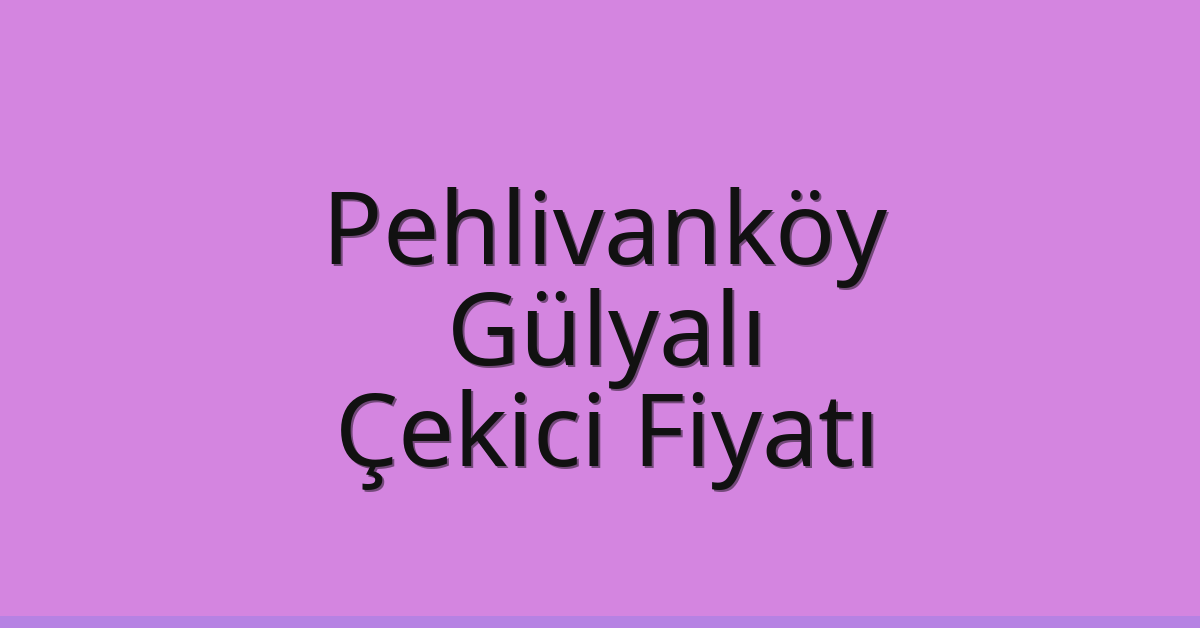Pehlivanköy Çekici Fiyatı – Gülyalı Oto Kurtarıcı Ücreti