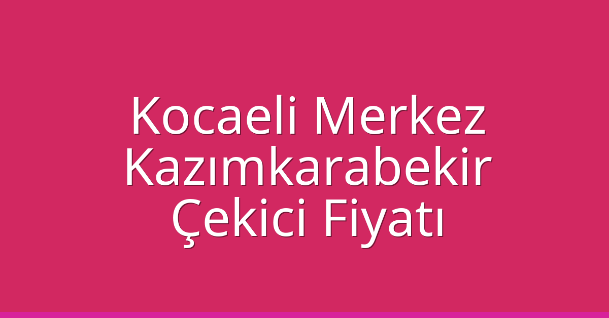 Kocaeli Merkez Çekici Fiyatı – Kazımkarabekir Oto Kurtarıcı Ücreti