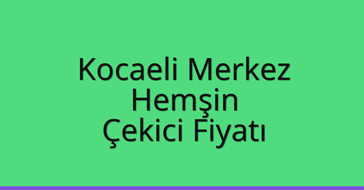 Kocaeli Merkez Çekici Fiyatı – Hemşin Oto Kurtarıcı Ücreti