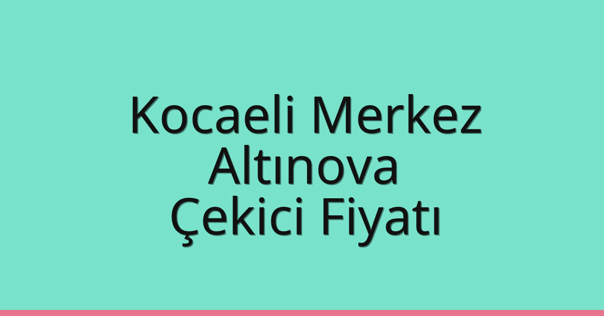 Kocaeli Merkez Çekici Fiyatı – Altınova Oto Kurtarıcı Ücreti
