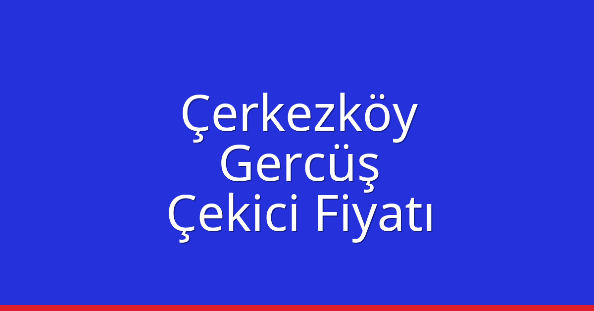 Çerkezköy Çekici Fiyatı – Gercüş Oto Kurtarıcı Ücreti