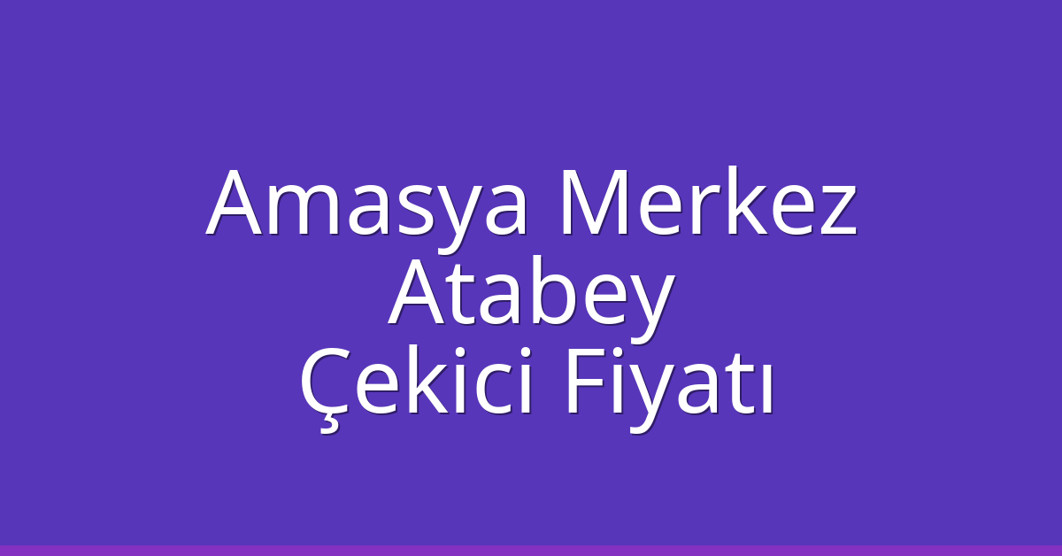 Amasya Merkez Çekici Fiyatı – Atabey Oto Kurtarıcı Ücreti