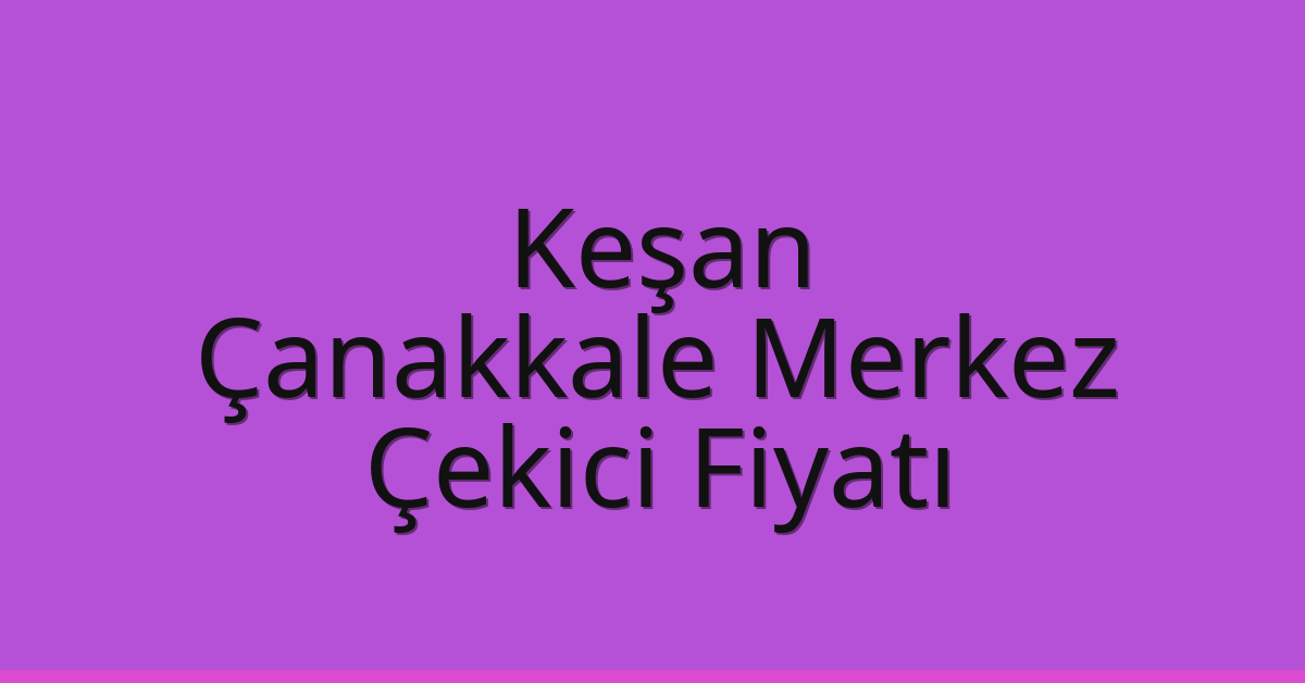 Keşan Çekici Fiyatı – Çanakkale Merkez Oto Kurtarıcı Ücreti