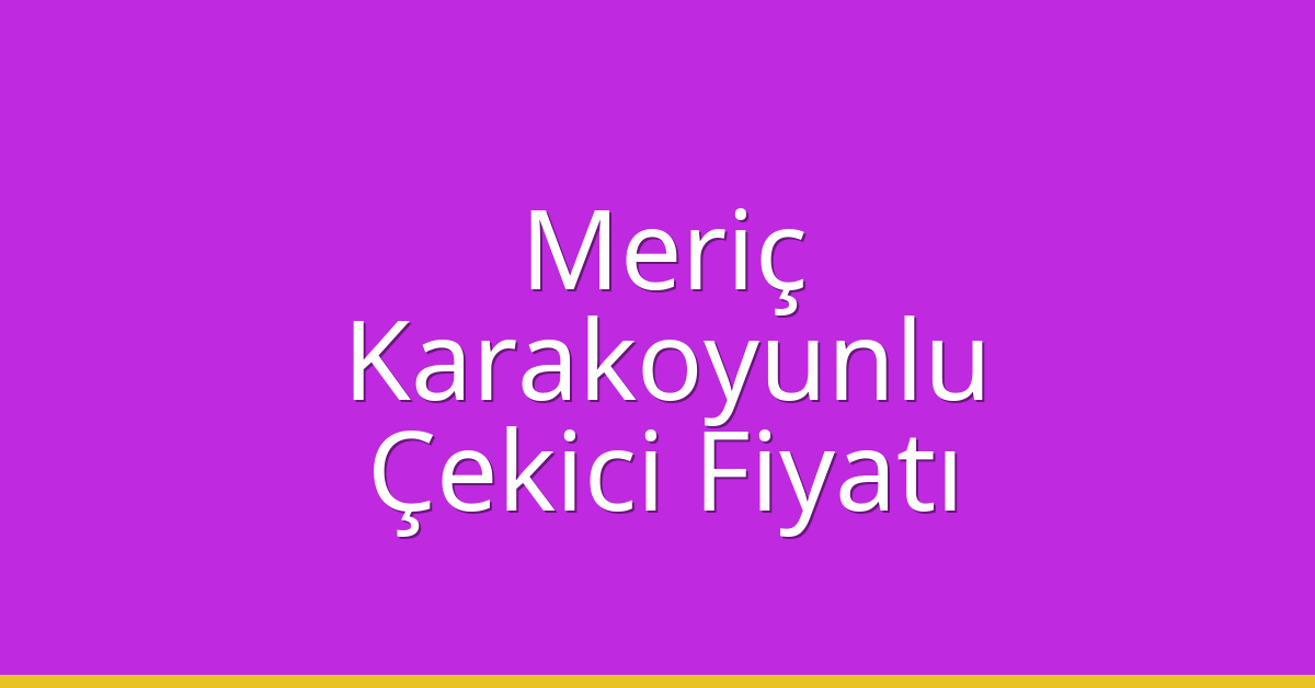Meriç Çekici Fiyatı – Karakoyunlu Oto Kurtarıcı Ücreti