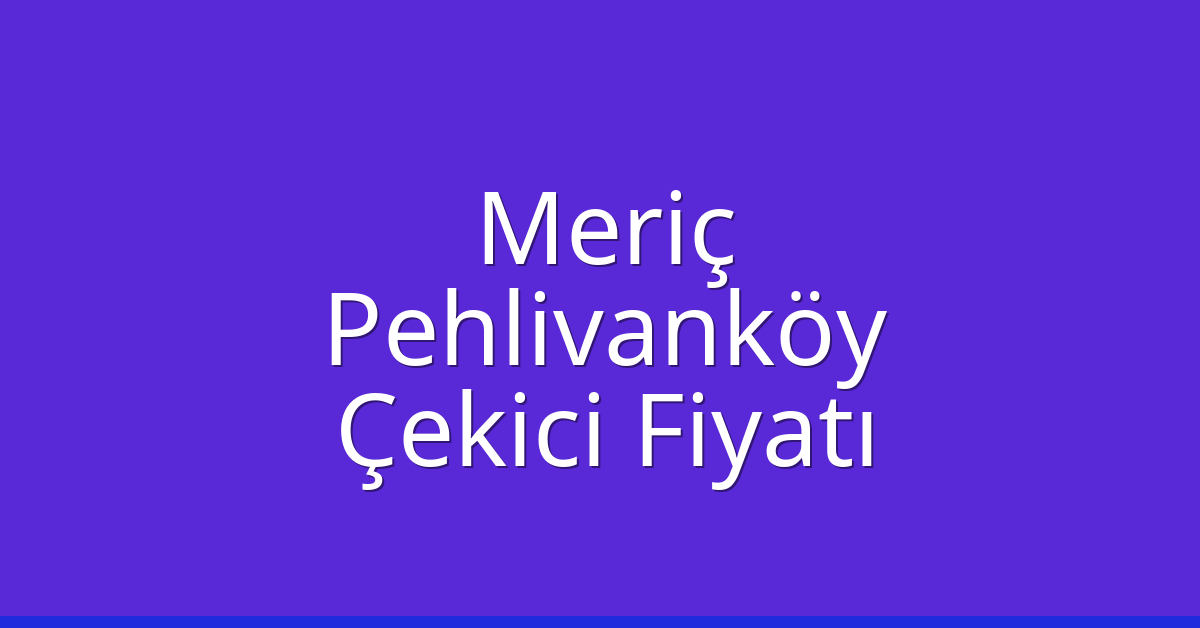 Meriç Çekici Fiyatı – Pehlivanköy Oto Kurtarıcı Ücreti