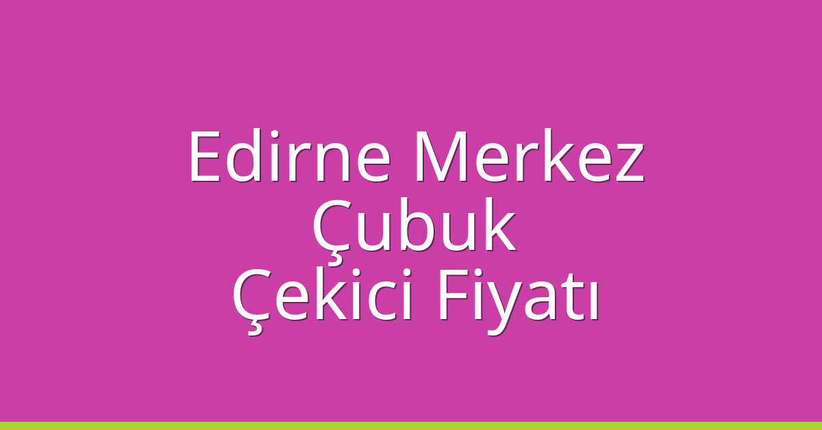 Edirne Merkez Çekici Fiyatı – Çubuk Oto Kurtarıcı Ücreti