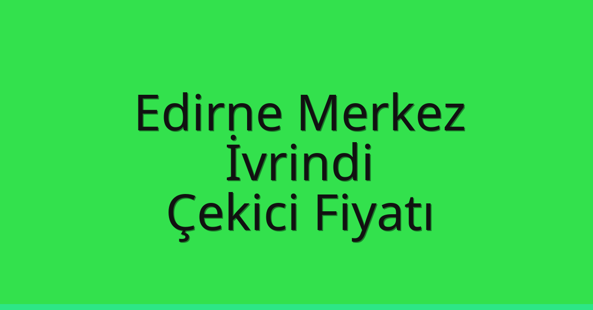 Edirne Merkez Çekici Fiyatı – İvrindi Oto Kurtarıcı Ücreti