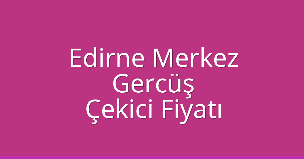 Edirne Merkez Çekici Fiyatı – Gercüş Oto Kurtarıcı Ücreti