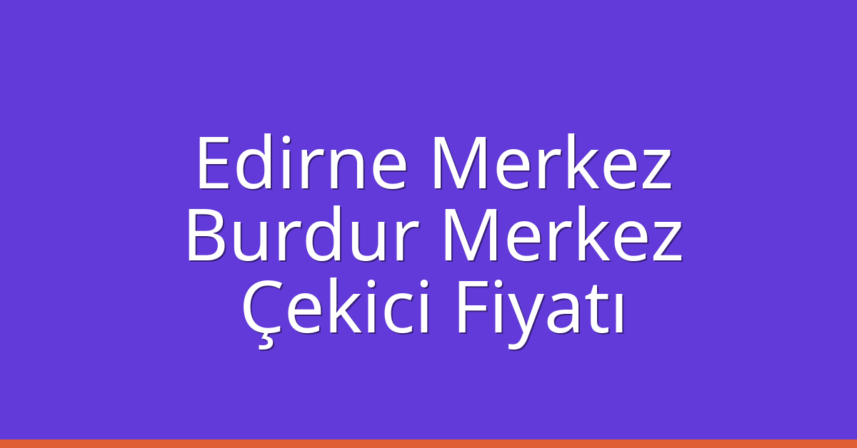 Edirne Merkez Çekici Fiyatı – Burdur Merkez Oto Kurtarıcı Ücreti