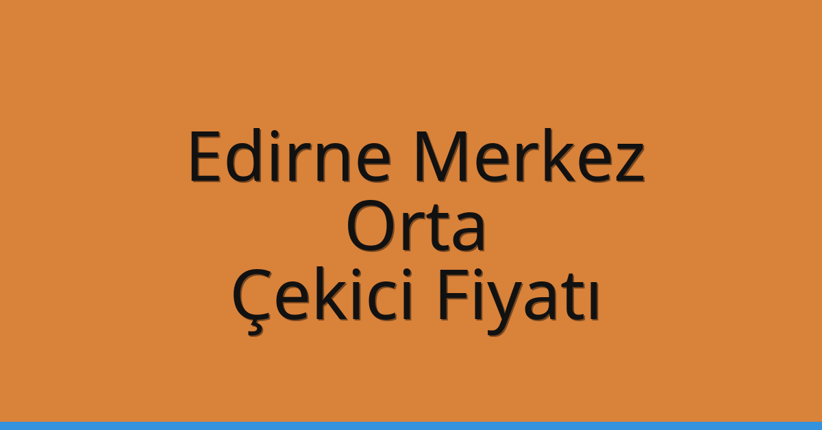 Edirne Merkez Çekici Fiyatı – Orta Oto Kurtarıcı Ücreti