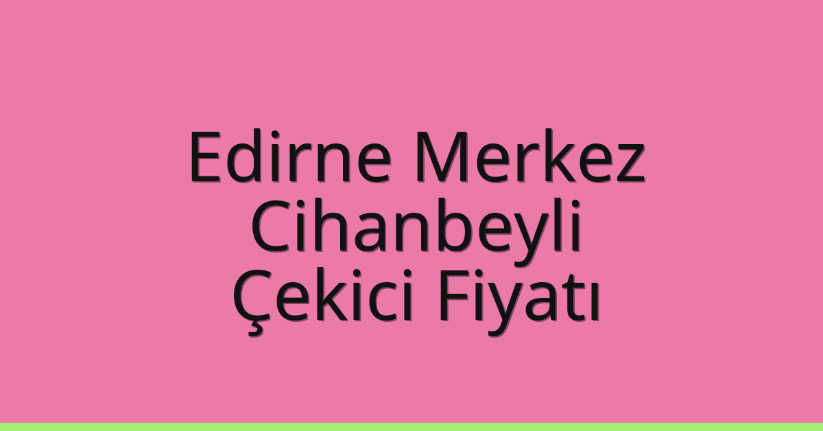 Edirne Merkez Çekici Fiyatı – Cihanbeyli Oto Kurtarıcı Ücreti