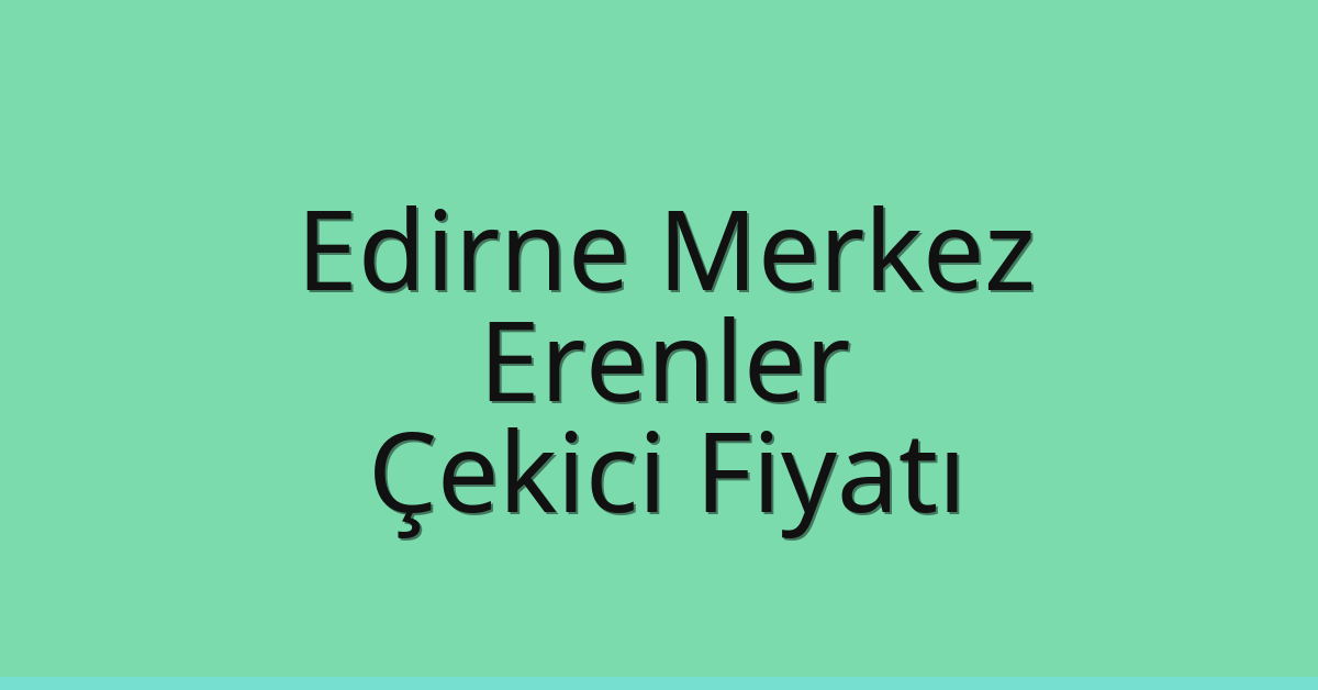 Edirne Merkez Çekici Fiyatı – Erenler Oto Kurtarıcı Ücreti