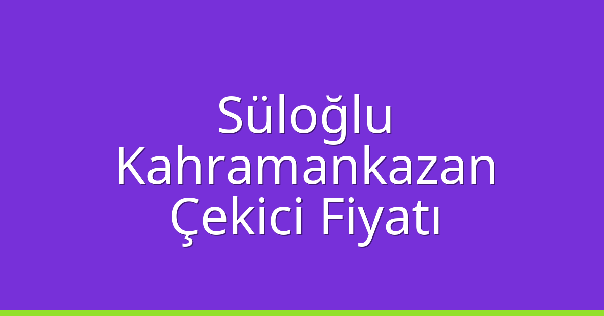 Süloğlu Çekici Fiyatı – Kahramankazan Oto Kurtarıcı Ücreti
