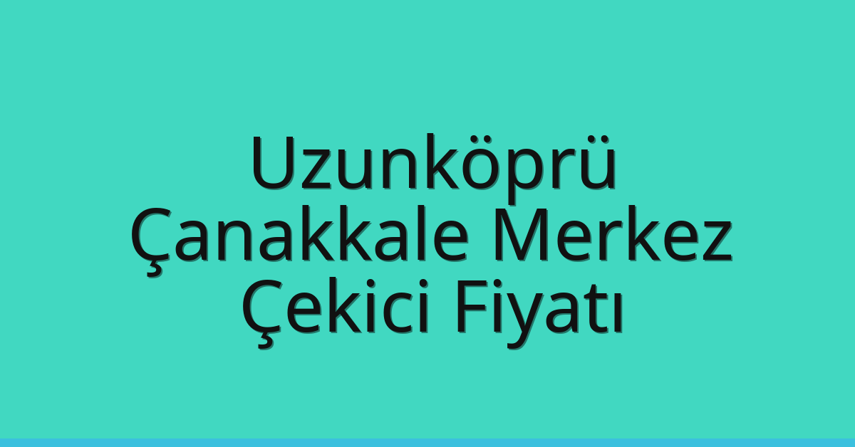Uzunköprü Çekici Fiyatı – Çanakkale Merkez Oto Kurtarıcı Ücreti