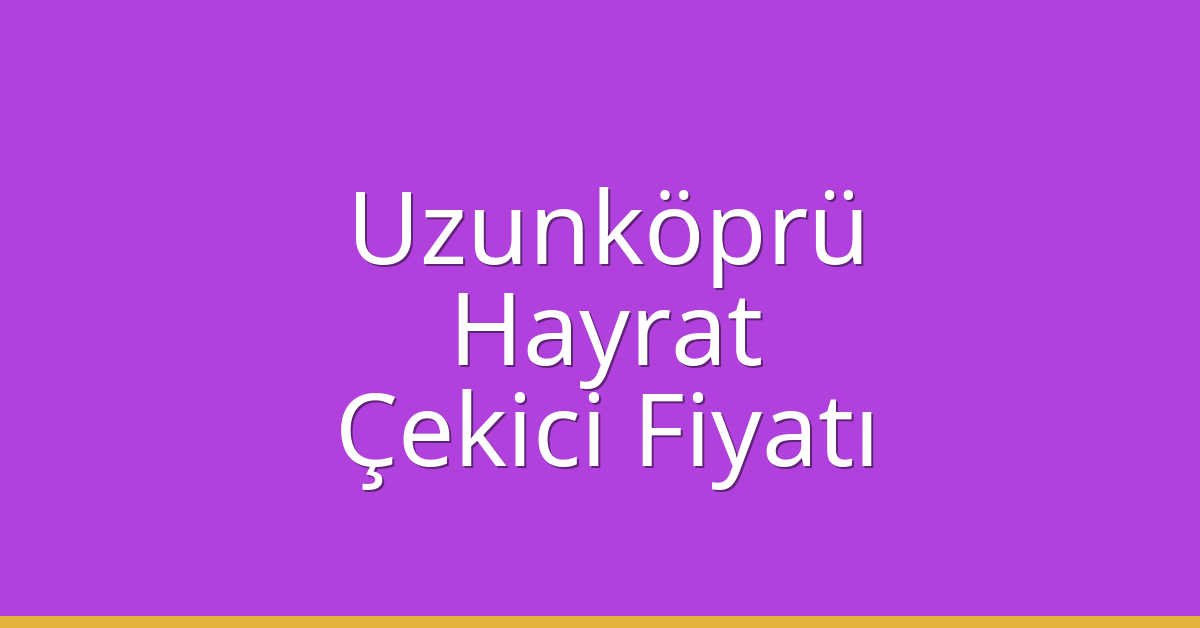 Uzunköprü Çekici Fiyatı – Hayrat Oto Kurtarıcı Ücreti