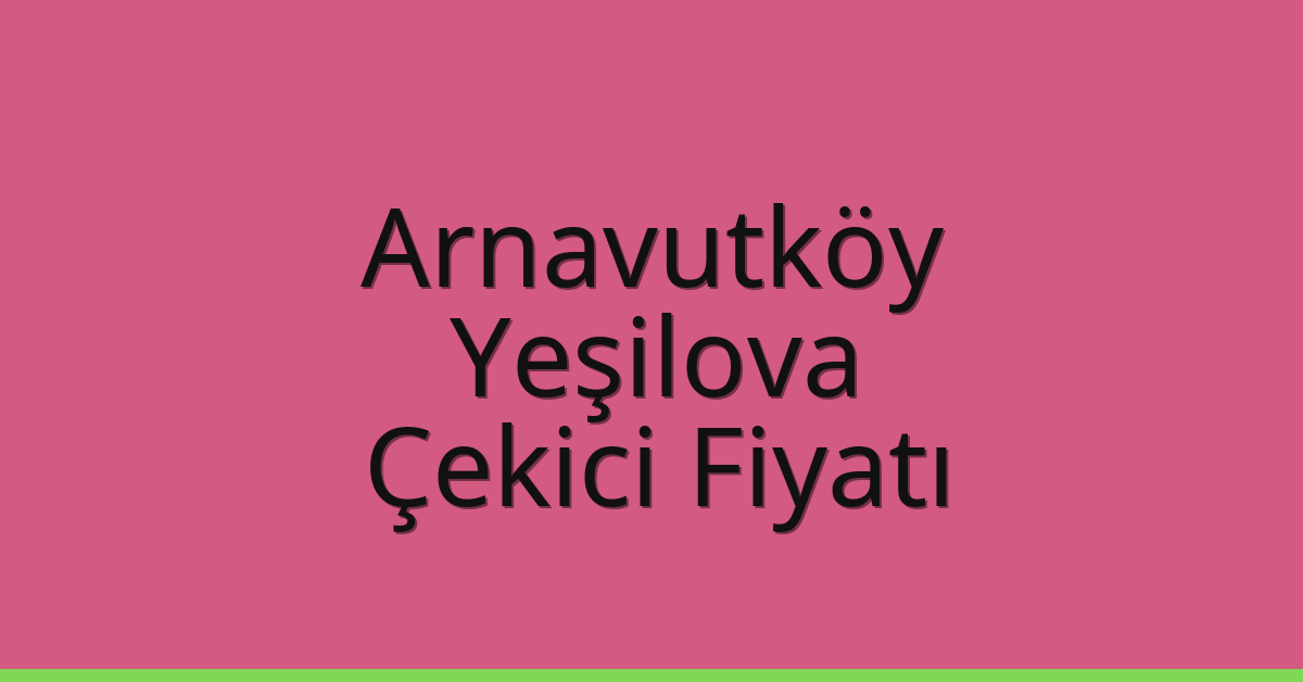 Arnavutköy Çekici Fiyatı – Yeşilova Oto Kurtarıcı Ücreti