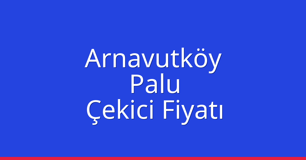 Arnavutköy Çekici Fiyatı – Palu Oto Kurtarıcı Ücreti