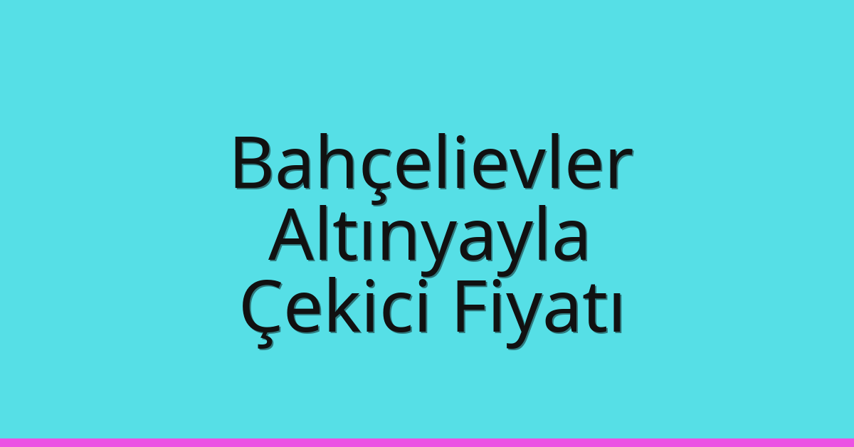 Bahçelievler Çekici Fiyatı – Altınyayla Oto Kurtarıcı Ücreti