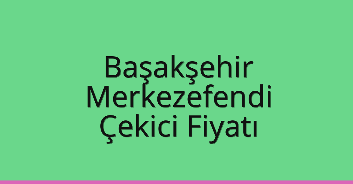 Başakşehir Çekici Fiyatı – Merkezefendi Oto Kurtarıcı Ücreti