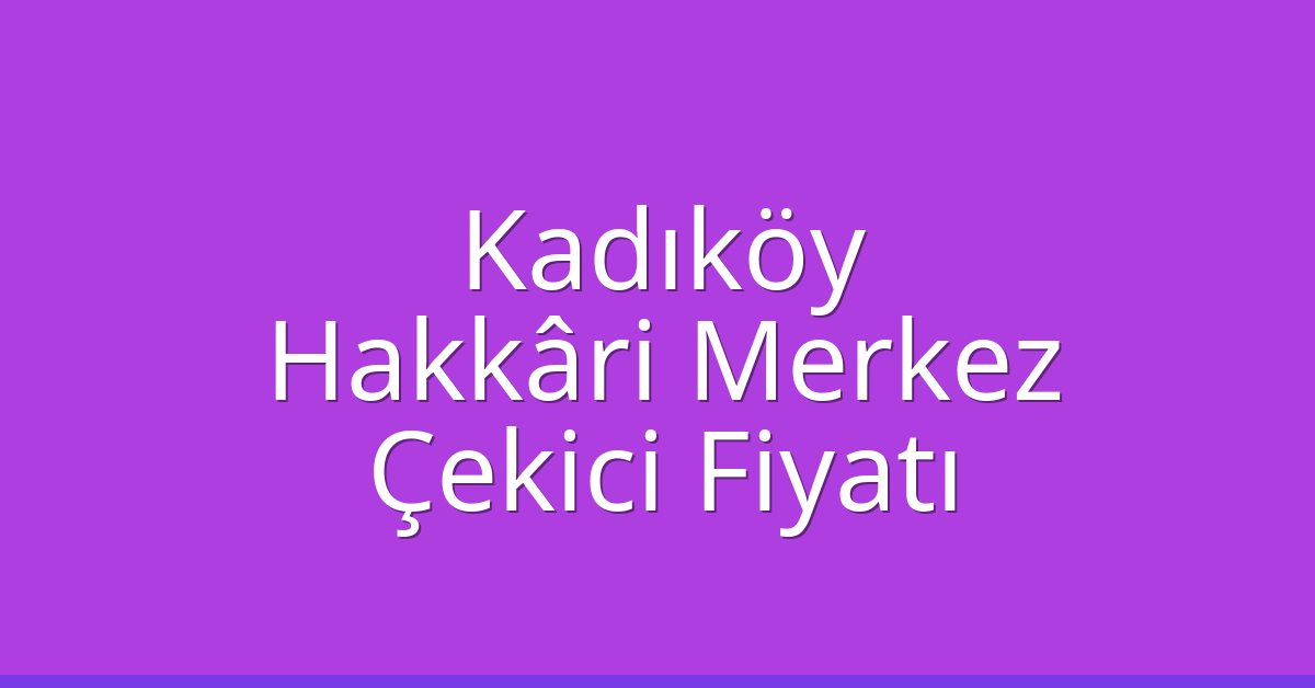 Kadıköy Çekici Fiyatı – Hakkâri Merkez Oto Kurtarıcı Ücreti