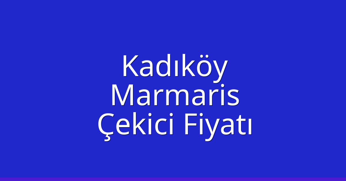 Kadıköy Çekici Fiyatı – Marmaris Oto Kurtarıcı Ücreti