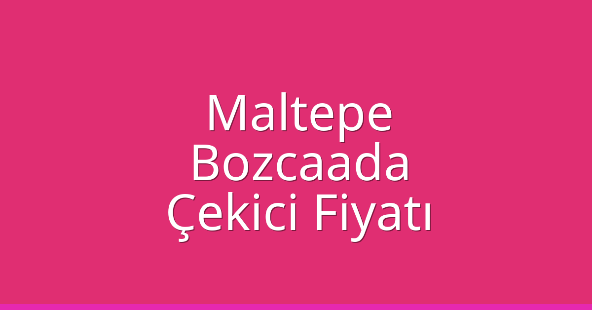 Maltepe Çekici Fiyatı – Bozcaada Oto Kurtarıcı Ücreti