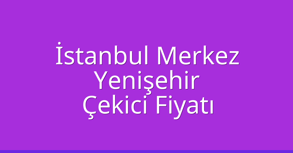İstanbul Merkez Çekici Fiyatı – Yenişehir Oto Kurtarıcı Ücreti
