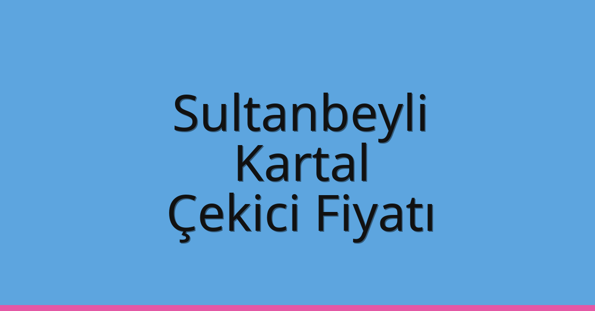 Sultanbeyli Çekici Fiyatı – Kartal Oto Kurtarıcı Ücreti