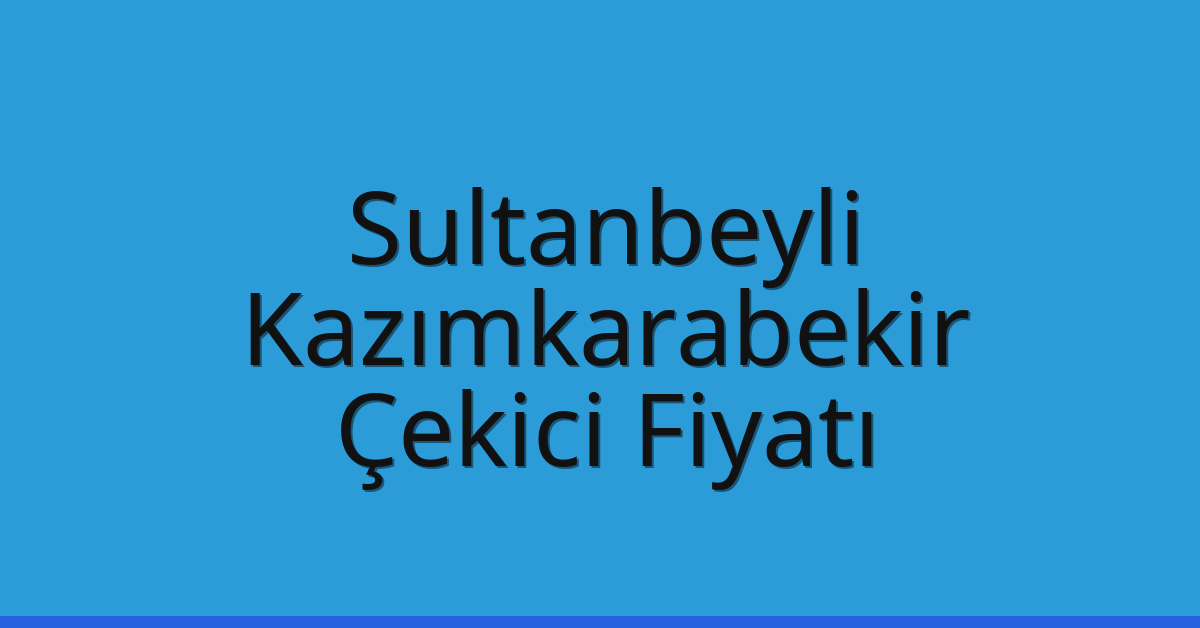 Sultanbeyli Çekici Fiyatı – Kazımkarabekir Oto Kurtarıcı Ücreti