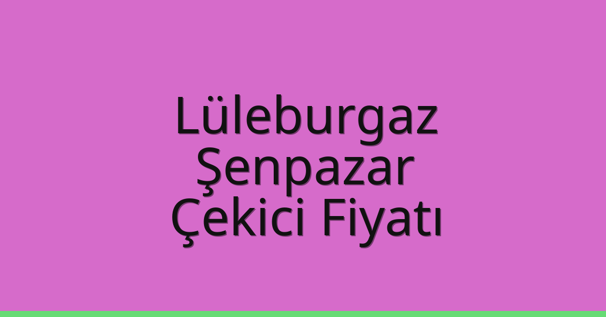 Lüleburgaz Çekici Fiyatı – Şenpazar Oto Kurtarıcı Ücreti