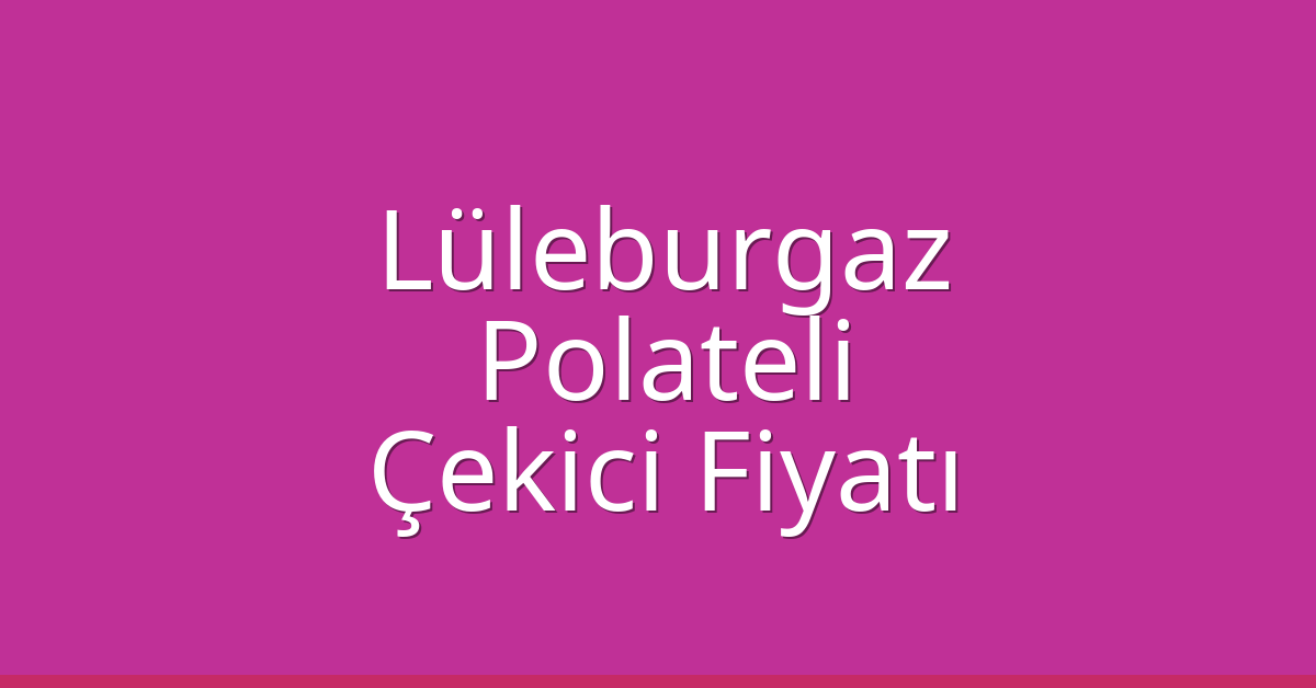 Lüleburgaz Çekici Fiyatı – Polateli Oto Kurtarıcı Ücreti