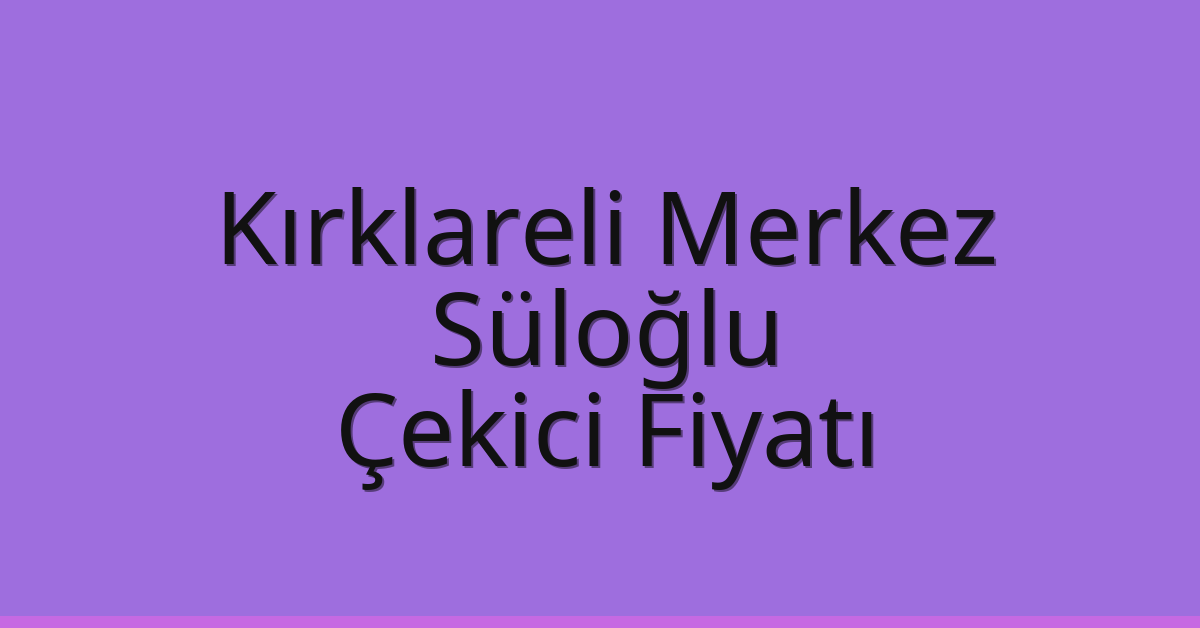 Kırklareli Merkez Çekici Fiyatı – Süloğlu Oto Kurtarıcı Ücreti
