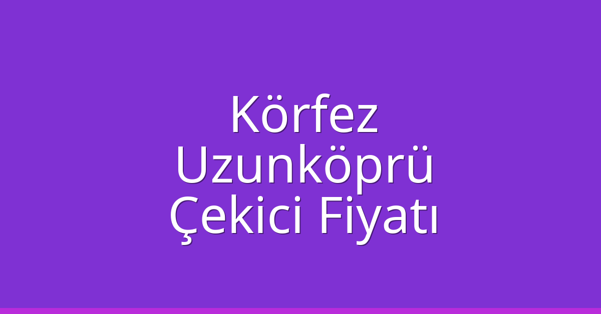 Körfez Çekici Fiyatı – Uzunköprü Oto Kurtarıcı Ücreti