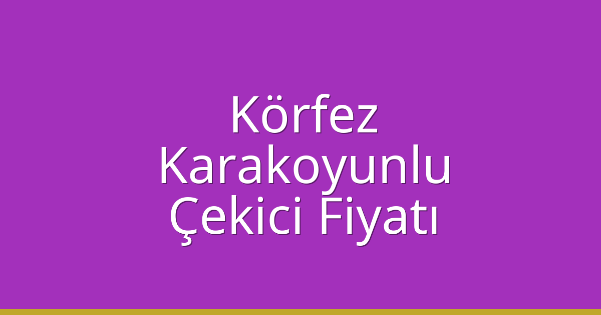 Körfez Çekici Fiyatı – Karakoyunlu Oto Kurtarıcı Ücreti