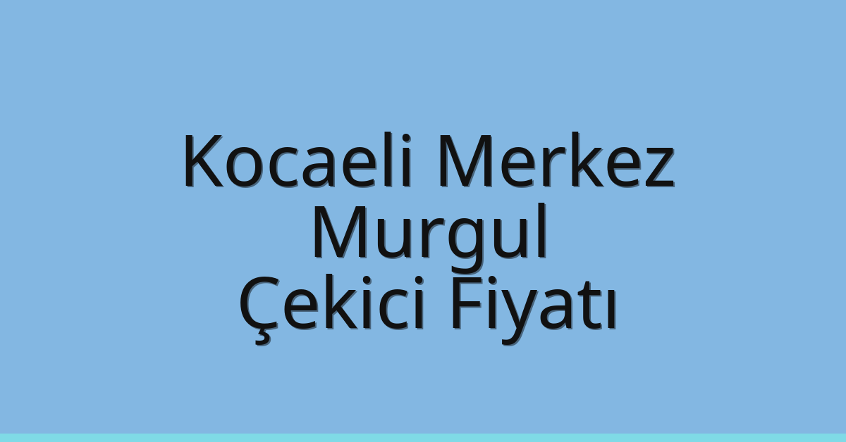 Kocaeli Merkez Çekici Fiyatı – Murgul Oto Kurtarıcı Ücreti