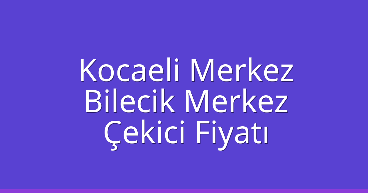 Kocaeli Merkez Çekici Fiyatı – Bilecik Merkez Oto Kurtarıcı Ücreti