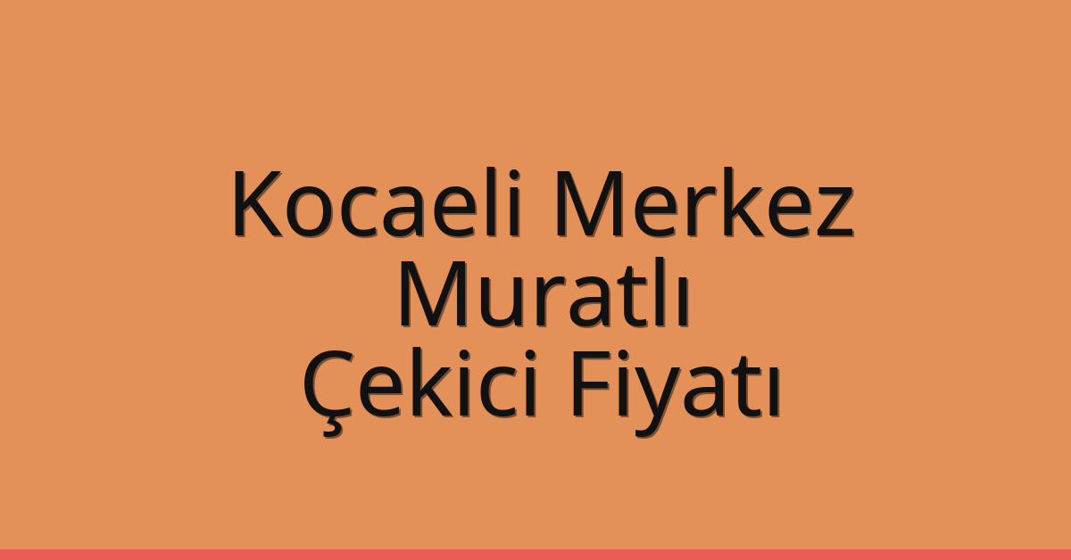Kocaeli Merkez Çekici Fiyatı – Muratlı Oto Kurtarıcı Ücreti