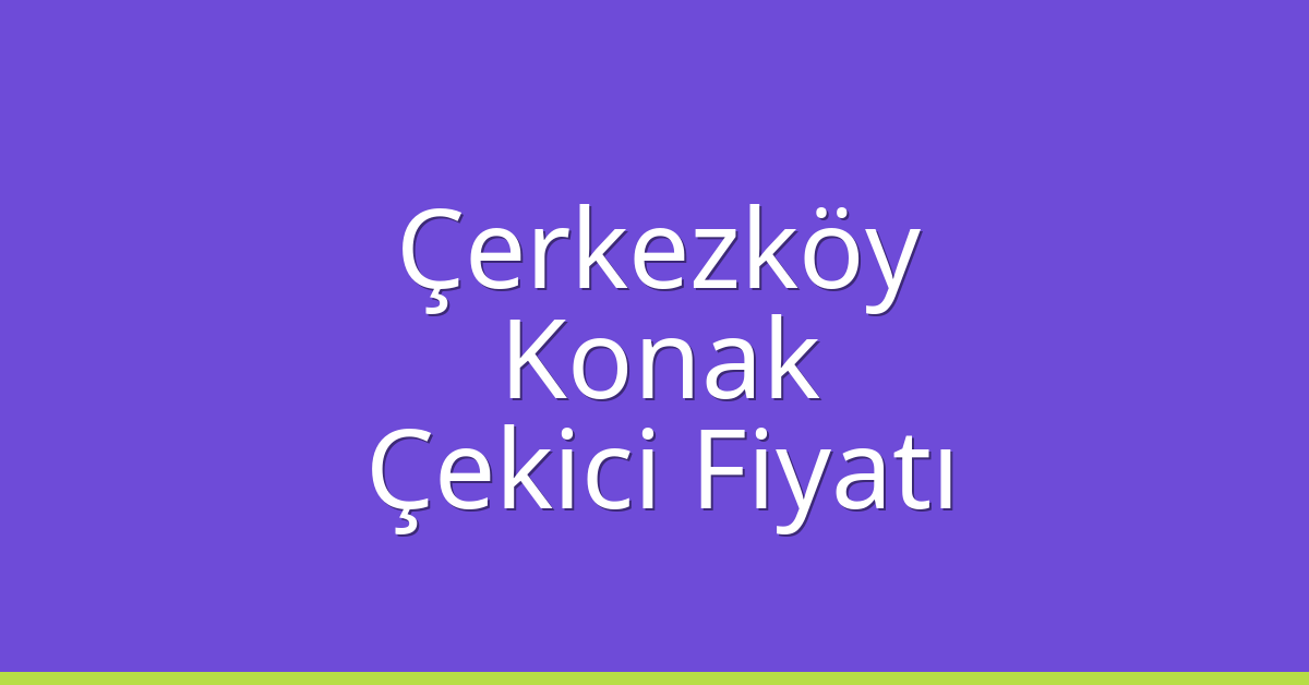Çerkezköy Çekici Fiyatı – Konak Oto Kurtarıcı Ücreti