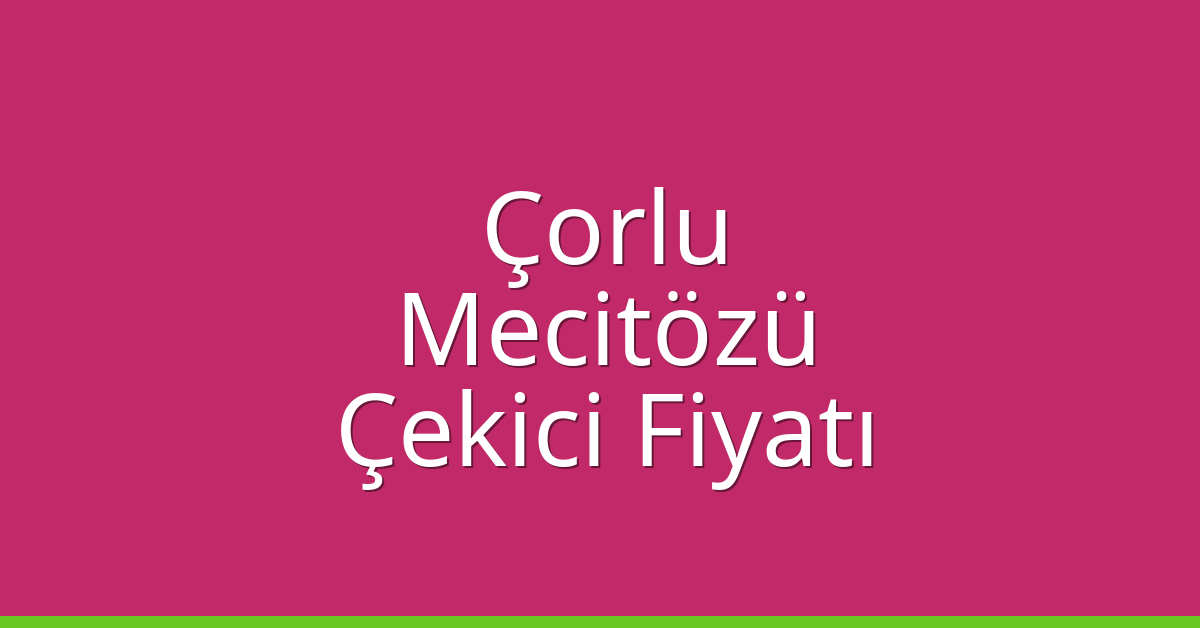Çorlu Çekici Fiyatı – Mecitözü Oto Kurtarıcı Ücreti